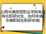 山西华澳商贸职业学院有没有在职研究生，如何申请(华澳职院在职研申请)