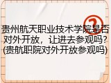 贵州航天职业技术学院是否对外开放，让进去参观吗？(贵航职院对外开放参观吗)