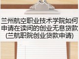兰州航空职业技术学院如何申请在读间的创业无息贷款(兰航职院创业贷款申请)