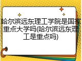 哈尔滨远东理工学院是国家重点大学吗(哈尔滨远东理工是重点吗)