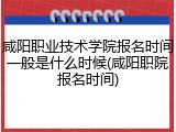 咸阳职业技术学院报名时间一般是什么时候(咸阳职院报名时间)