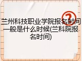 兰州科技职业学院报名时间一般是什么时候(兰科院报名时间)