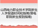 山西电力职业技术学院新生入学报道时间和指南(晋电职院新生报到指南)
