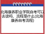 北海康养职业学院自考可以去读吗，流程是什么(北海康养自考流程)