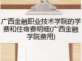 广西金融职业技术学院的学费和住宿费明细(广西金融学院费用)