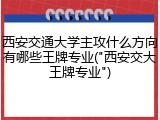 西安交通大学主攻什么方向有哪些王牌专业("西安交大王牌专业")