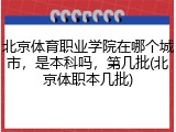 北京体育职业学院在哪个城市，是本科吗，第几批(北京体职本几批)