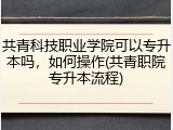 共青科技职业学院可以专升本吗，如何操作(共青职院专升本流程)