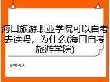 海口旅游职业学院可以自考去读吗，为什么(海口自考旅游学院)