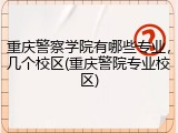 重庆警察学院有哪些专业，几个校区(重庆警院专业校区)