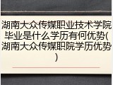 湖南大众传媒职业技术学院毕业是什么学历有何优势(湖南大众传媒职院学历优势)