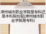 漳州城市职业学院是专科还是本科院校呢(漳州城市职业学院是专科)