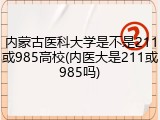 内蒙古医科大学是不是211或985高校(内医大是211或985吗)