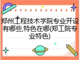 郑州工程技术学院专业开设有哪些,特色在哪(郑工院专业特色)