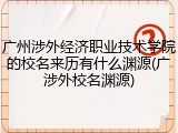 广州涉外经济职业技术学院的校名来历有什么渊源(广涉外校名渊源)