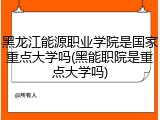 黑龙江能源职业学院是国家重点大学吗(黑能职院是重点大学吗)
