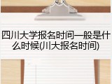 四川大学报名时间一般是什么时候(川大报名时间)