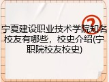 宁夏建设职业技术学院知名校友有哪些，校史介绍(宁职院校友校史)