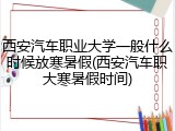 西安汽车职业大学一般什么时候放寒暑假(西安汽车职大寒暑假时间)