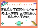 河北科技工程职业技术大学办理入学有什么攻略没(河北科大入学攻略)