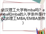 武汉理工大学有mba吗？emba和mba的入学条件是什么(武理工MBA/EMBA条件)
