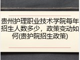 贵州护理职业技术学院每年招生人数多少，政策变动如何(贵护院招生政策)