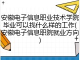 安徽电子信息职业技术学院毕业可以找什么样的工作(安徽电子信息职院就业方向)