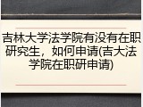 吉林大学法学院有没有在职研究生，如何申请(吉大法学院在职研申请)