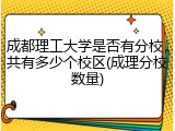 成都理工大学是否有分校，共有多少个校区(成理分校数量)