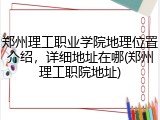 郑州理工职业学院地理位置介绍，详细地址在哪(郑州理工职院地址)
