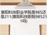 襄阳科技职业学院是985还是211(襄阳科技职院985211吗)