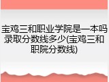 宝鸡三和职业学院是一本吗录取分数线多少(宝鸡三和职院分数线)