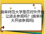 曲阜师范大学是否对外开放，让进去参观吗？(曲阜师大开放参观吗)