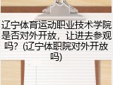 辽宁体育运动职业技术学院是否对外开放，让进去参观吗？(辽宁体职院对外开放吗)