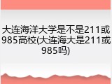 大连海洋大学是不是211或985高校(大连海大是211或985吗)