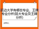 延边大学有哪些专业，王牌专业分析(延大专业及王牌分析)