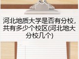河北地质大学是否有分校，共有多少个校区(河北地大分校几个)