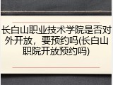 长白山职业技术学院是否对外开放，要预约吗(长白山职院开放预约吗)