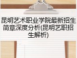 昆明艺术职业学院最新招生简章深度分析(昆明艺职招生解析)