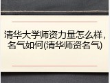 清华大学师资力量怎么样，名气如何(清华师资名气)