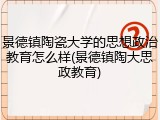 景德镇陶瓷大学的思想政治教育怎么样(景德镇陶大思政教育)