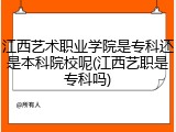 江西艺术职业学院是专科还是本科院校呢(江西艺职是专科吗)