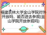 福建农林大学金山学院对外开放吗，能否进去参观(金山学院开放参观吗)