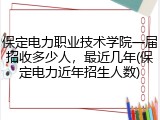 保定电力职业技术学院一届招收多少人，最近几年(保定电力近年招生人数)