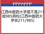 江西中医药大学是不是211或985高校(江西中医药大学非211/985)