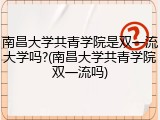 南昌大学共青学院是双一流大学吗?(南昌大学共青学院双一流吗)