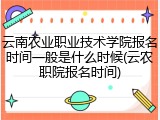 云南农业职业技术学院报名时间一般是什么时候(云农职院报名时间)