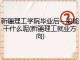 新疆理工学院毕业后一般能干什么呢(新疆理工就业方向)
