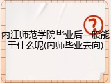 内江师范学院毕业后一般能干什么呢(内师毕业去向)