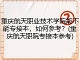 重庆航天职业技术学院能不能专接本，如何参考？(重庆航天职院专接本参考)